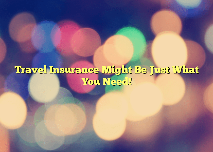 Travel Insurance Might Be Just What You Need!