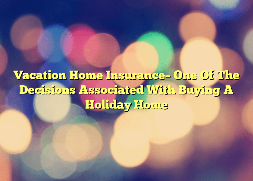 Vacation Home Insurance– One Of The Decisions Associated With Buying A Holiday Home