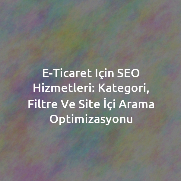E-Ticaret için SEO Hizmetleri: Kategori, Filtre ve Site İçi Arama Optimizasyonu