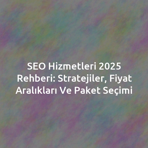 SEO Hizmetleri 2025 Rehberi: Stratejiler, Fiyat Aralıkları ve Paket Seçimi