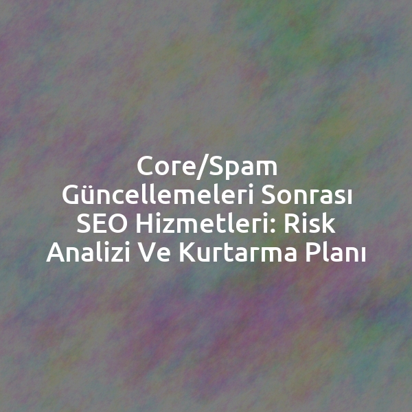 Core/Spam Güncellemeleri Sonrası SEO Hizmetleri: Risk Analizi ve Kurtarma Planı