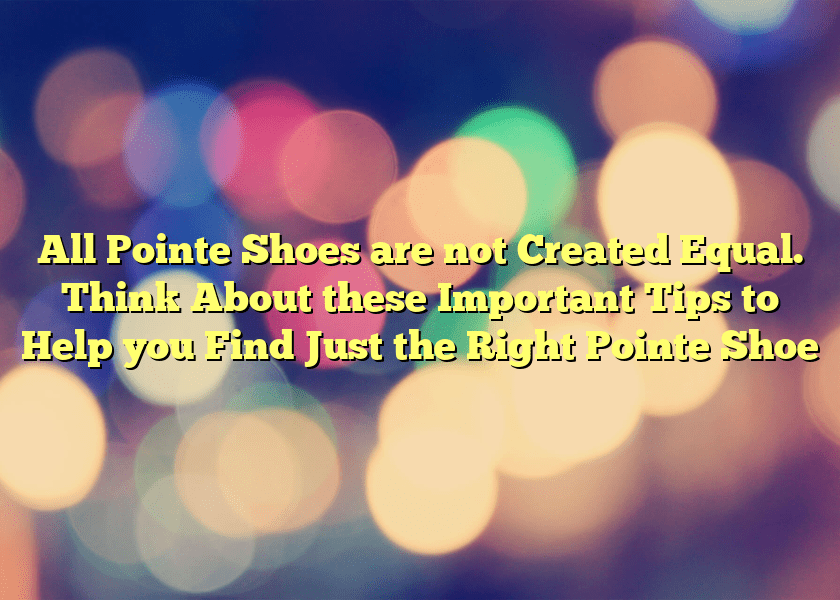 All Pointe Shoes are not Created Equal. Think About these Important Tips to Help you Find Just the Right Pointe Shoe