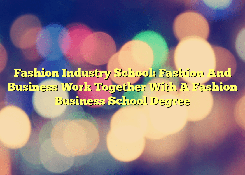 Fashion Industry School: Fashion And Business Work Together With A Fashion Business School Degree