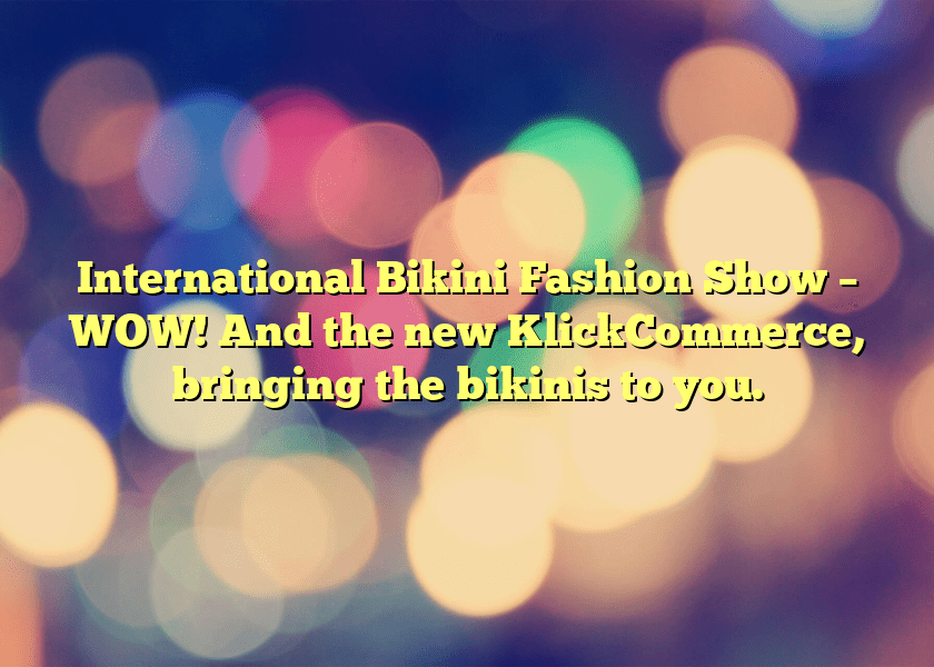 International Bikini Fashion Show – WOW! And the new KlickCommerce, bringing the bikinis to you.