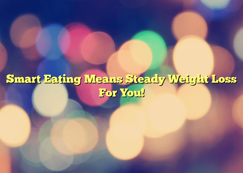 Smart Eating Means Steady Weight Loss For You!