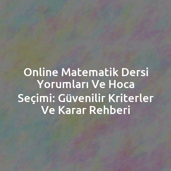 Online Matematik Dersi Yorumları ve Hoca Seçimi: Güvenilir Kriterler ve Karar Rehberi