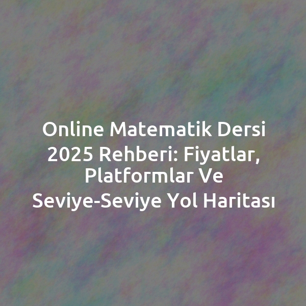 Online Matematik Dersi 2025 Rehberi: Fiyatlar, Platformlar ve Seviye-Seviye Yol Haritası