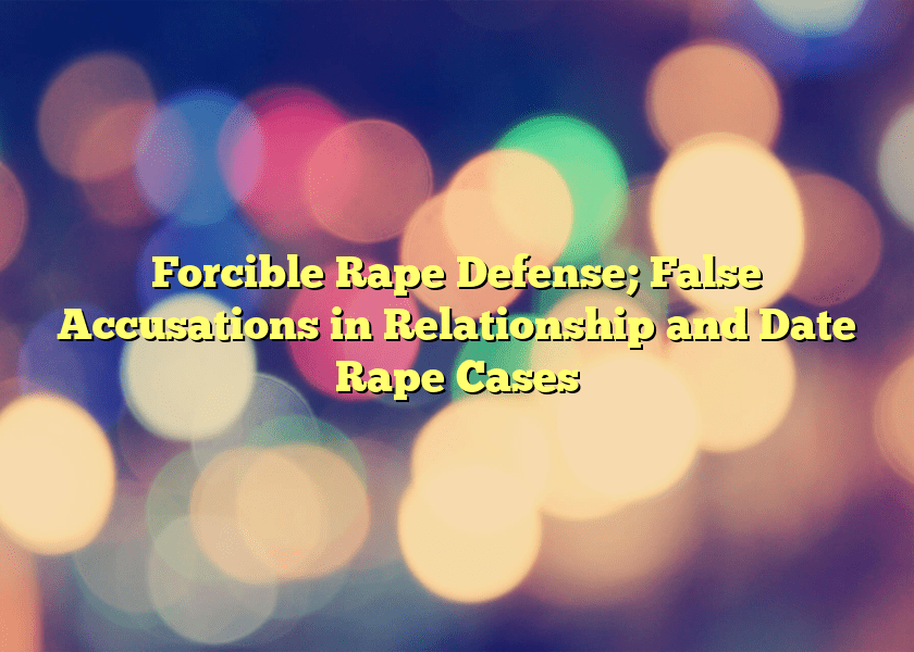 Forcible Rape Defense; False Accusations in Relationship and Date Rape Cases