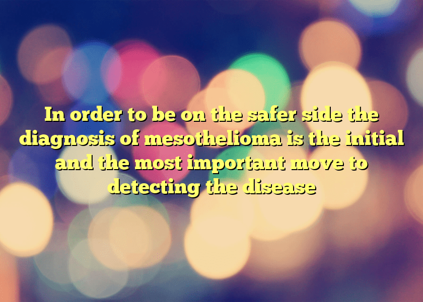 In order to be on the safer side the diagnosis of mesothelioma is the initial and the most important move to detecting the disease