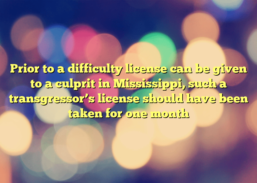 Prior to a difficulty license can be given to a culprit in Mississippi, such a transgressor’s license should have been taken for one month