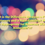What is the Difference Between a Power Of Attorney and a Guardianship? Which is Appropriate for Someone With Alzheimer’s?