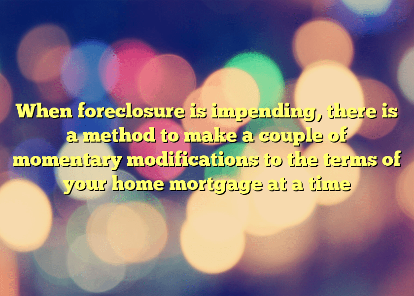 When foreclosure is impending, there is a method to make a couple of momentary modifications to the terms of your home mortgage at a time