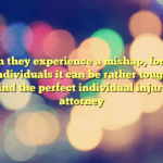 When they experience a mishap, for a lot of individuals it can be rather tough to find the perfect individual injury attorney