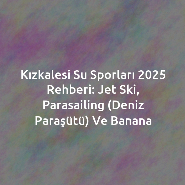 Kızkalesi Su Sporları 2025 Rehberi: Jet Ski, Parasailing (Deniz Paraşütü) ve Banana