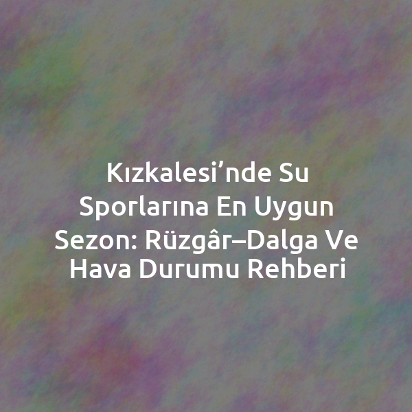 Kızkalesi’nde Su Sporlarına En Uygun Sezon: Rüzgâr–Dalga ve Hava Durumu Rehberi