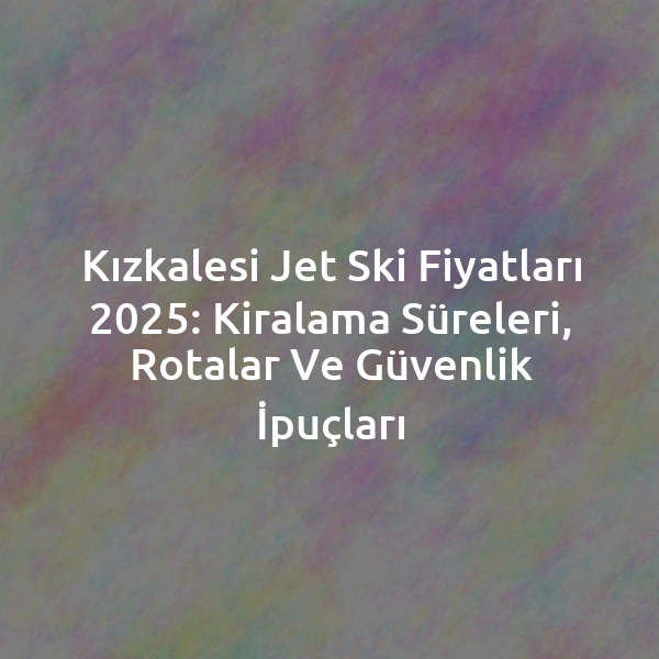 Kızkalesi Jet Ski Fiyatları 2025: Kiralama Süreleri, Rotalar ve Güvenlik İpuçları