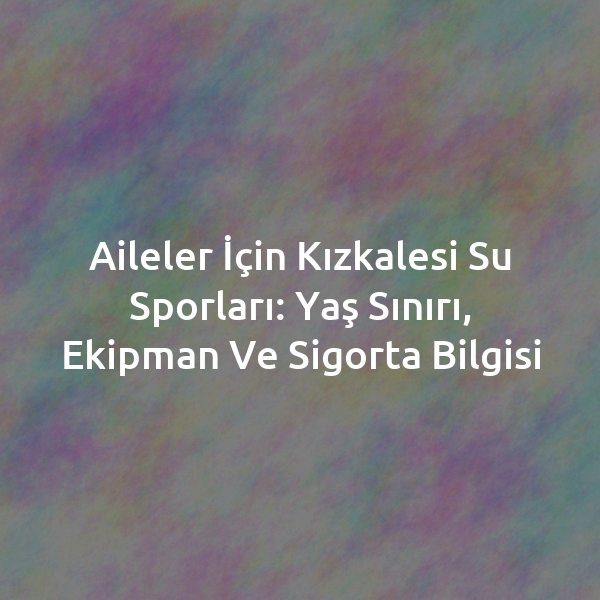 Aileler İçin Kızkalesi Su Sporları: Yaş Sınırı, Ekipman ve Sigorta Bilgisi