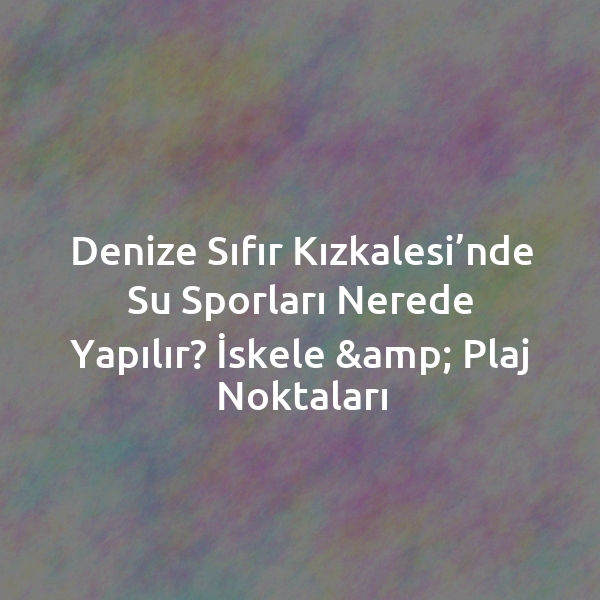Denize Sıfır Kızkalesi’nde Su Sporları Nerede Yapılır? İskele & Plaj Noktaları
